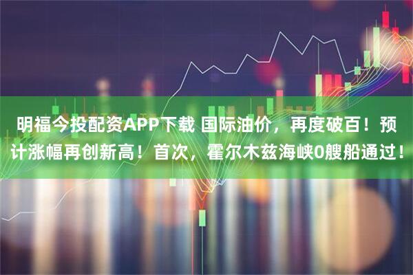 明福今投配资APP下载 国际油价，再度破百！预计涨幅再创新高！首次，霍尔木兹海峡0艘船通过！