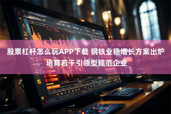 股票杠杆怎么玩APP下载 钢铁业稳增长方案出炉 培育若干引领型规范企业