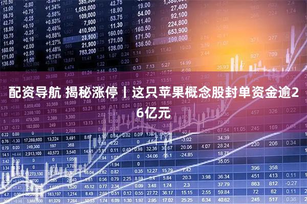 配资导航 揭秘涨停丨这只苹果概念股封单资金逾26亿元