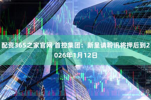 配资365之家官网 首控集团：新呈请聆讯将押后到2026年1月12日
