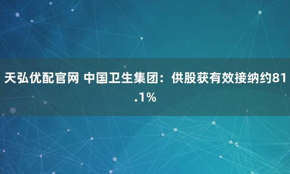 天弘优配官网 中国卫生集团：供股获有效接纳约81.1%