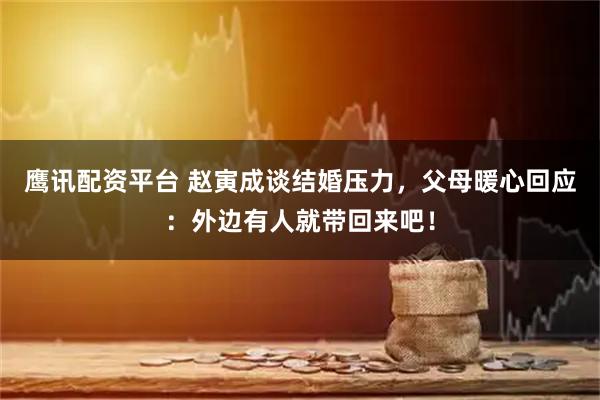 鹰讯配资平台 赵寅成谈结婚压力，父母暖心回应：外边有人就带回来吧！
