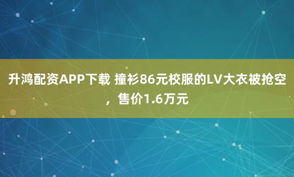 升鸿配资APP下载 撞衫86元校服的LV大衣被抢空，售价1.6万元
