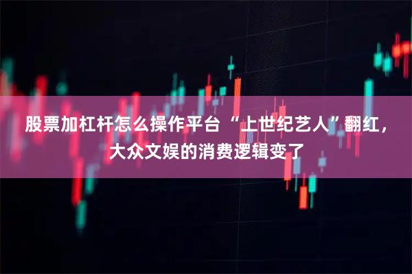 股票加杠杆怎么操作平台 “上世纪艺人”翻红，大众文娱的消费逻辑变了