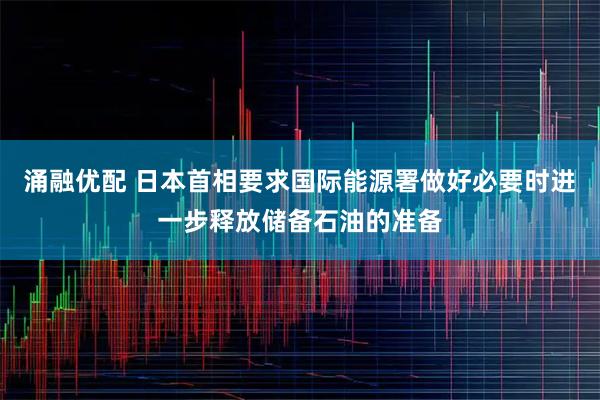 涌融优配 日本首相要求国际能源署做好必要时进一步释放储备石油的准备