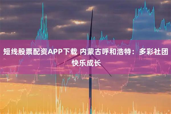 短线股票配资APP下载 内蒙古呼和浩特：多彩社团 快乐成长