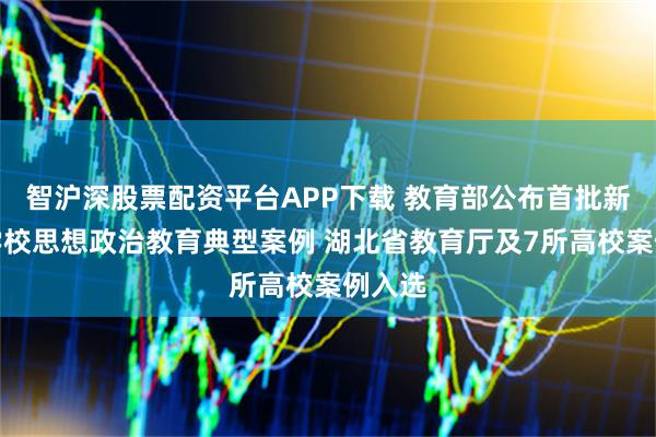 智沪深股票配资平台APP下载 教育部公布首批新时代学校思想政治教育典型案例 湖北省教育厅及7所高校案例入选