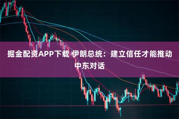 掘金配资APP下载 伊朗总统：建立信任才能推动中东对话