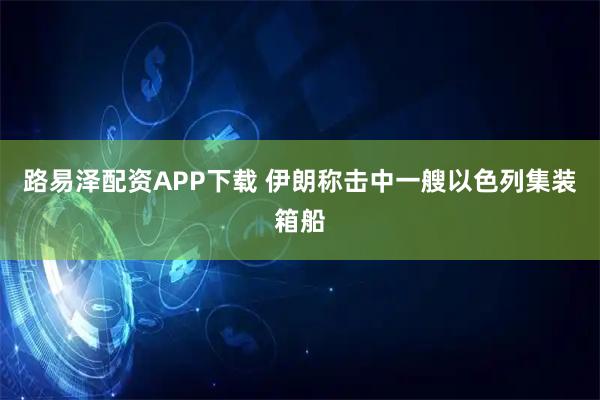 路易泽配资APP下载 伊朗称击中一艘以色列集装箱船