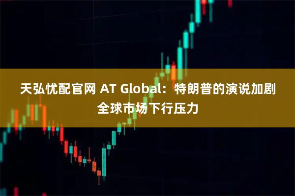 天弘忧配官网 AT Global：特朗普的演说加剧全球市场下行压力