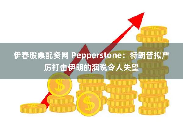 伊春股票配资网 Pepperstone：特朗普拟严厉打击伊朗的演说令人失望