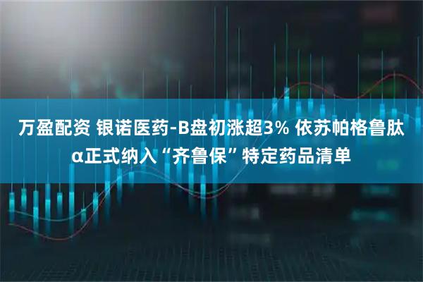 万盈配资 银诺医药-B盘初涨超3% 依苏帕格鲁肽α正式纳入“齐鲁保”特定药品清单