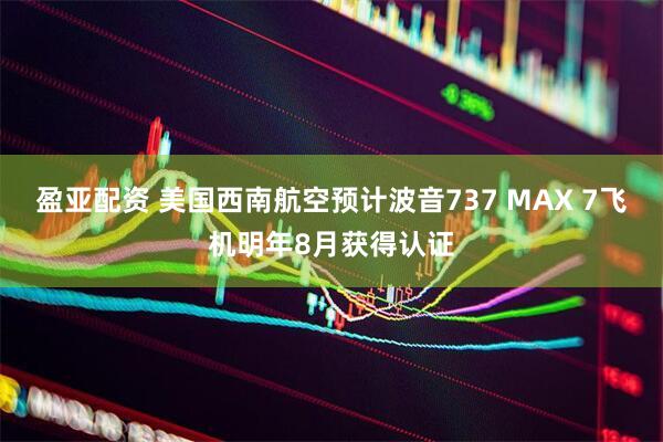 盈亚配资 美国西南航空预计波音737 MAX 7飞机明年8月获得认证