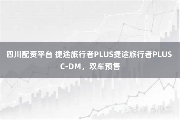 四川配资平台 捷途旅行者PLUS捷途旅行者PLUS C-DM,双车预售