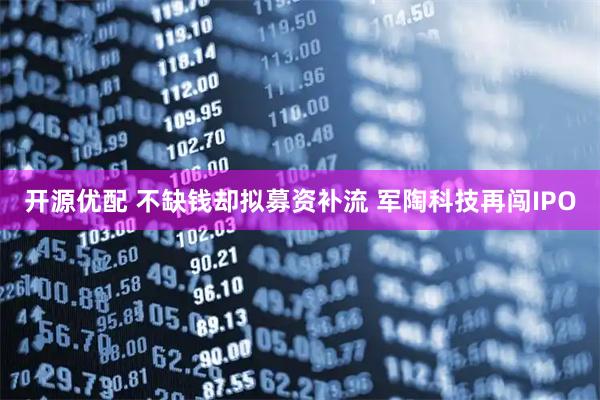 开源优配 不缺钱却拟募资补流 军陶科技再闯IPO