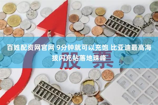 百姓配资网官网 9分钟就可以充饱 比亚迪最高海拔闪充站落地珠峰
