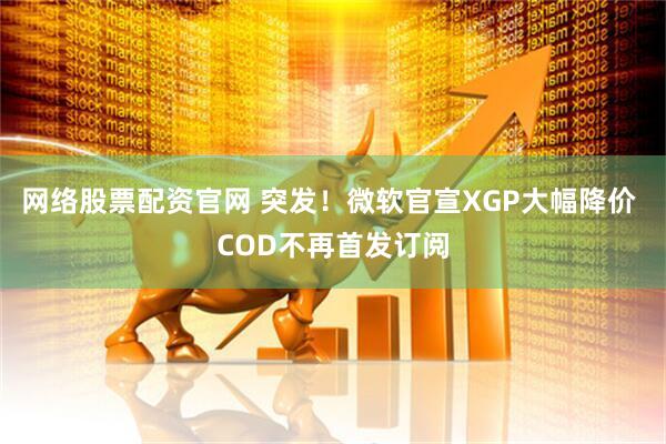 网络股票配资官网 突发！微软官宣XGP大幅降价 COD不再首发订阅