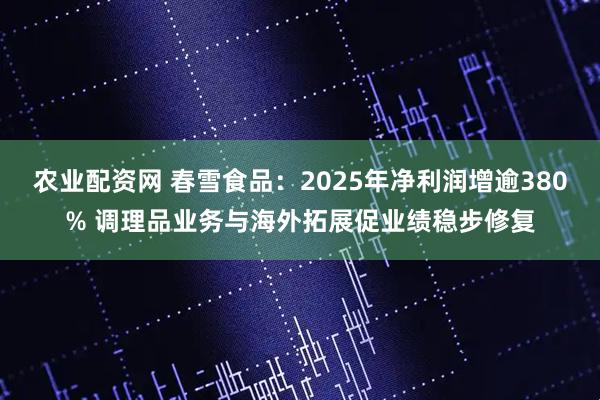 农业配资网 春雪食品：2025年净利润增逾380% 调理品业务与海外拓展促业绩稳步修复