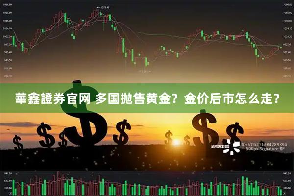 華鑫證券官网 多国抛售黄金？金价后市怎么走？