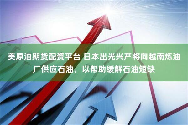 美原油期货配资平台 日本出光兴产将向越南炼油厂供应石油，以帮助缓解石油短缺