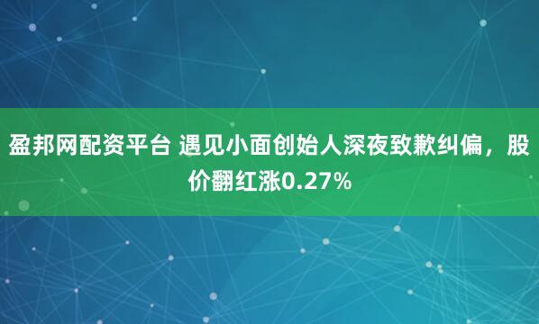 盈邦网配资平台 遇见小面创始人深夜致歉纠偏,股价翻红涨0.27%