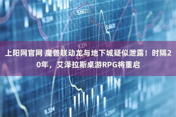 上阳网官网 魔兽联动龙与地下城疑似泄露！时隔20年，艾泽拉斯桌游RPG将重启