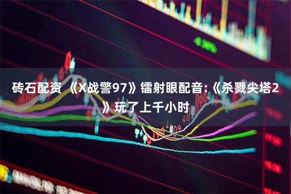 砖石配资 《X战警97》镭射眼配音:《杀戮尖塔2》玩了上千小时