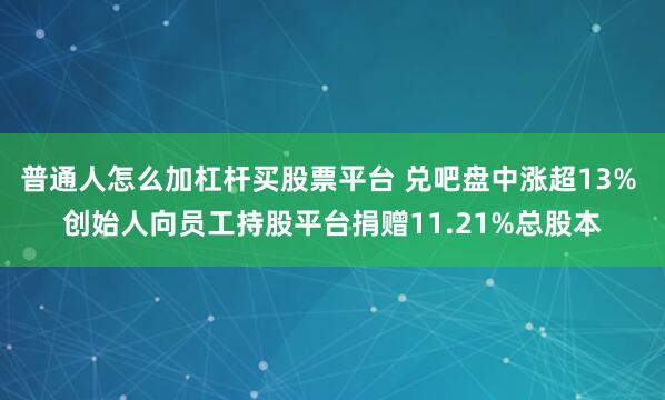 普通人怎么加杠杆买股票平台 兑吧盘中涨超13% 创始人向员工持股平台捐赠11.21%总股本