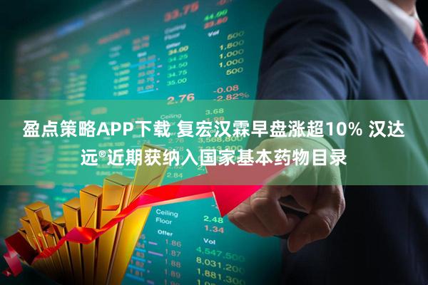 盈点策略APP下载 复宏汉霖早盘涨超10% 汉达远®近期获纳入国家基本药物目录