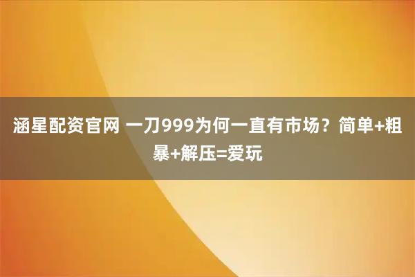涵星配资官网 一刀999为何一直有市场？简单+粗暴+解压=爱玩